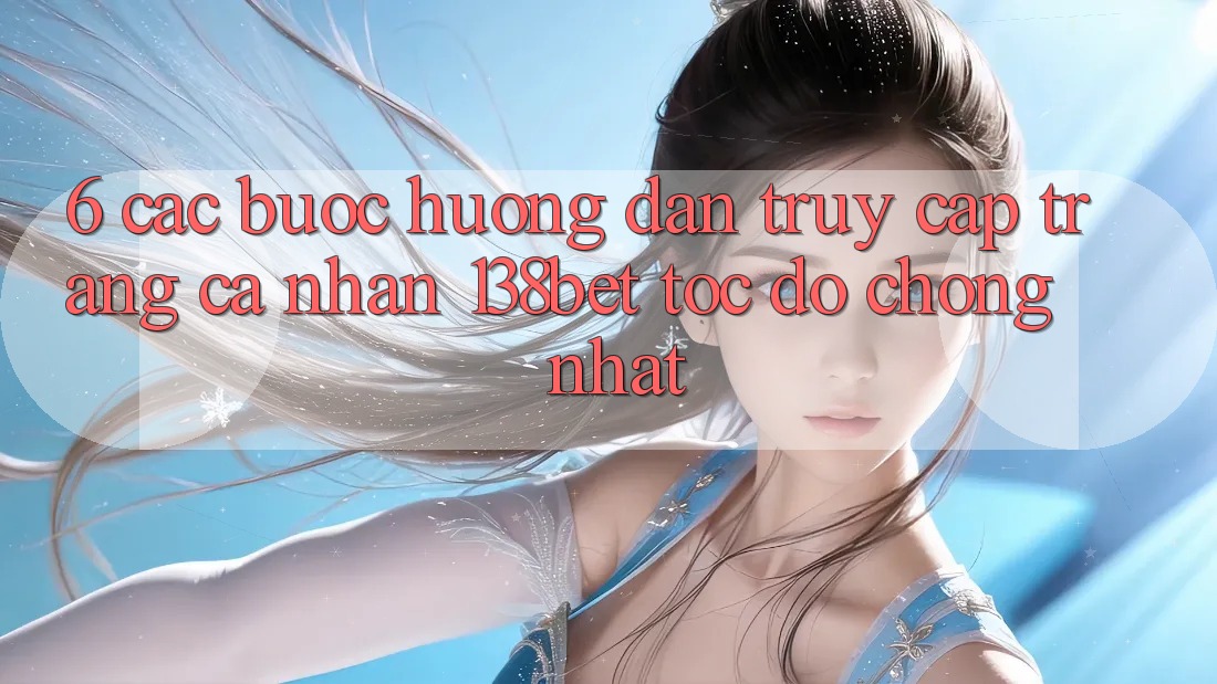6. Các bước Hướng dẫn Truy cập trang cá nhân 138bet Tốc độ Chóng Nhất