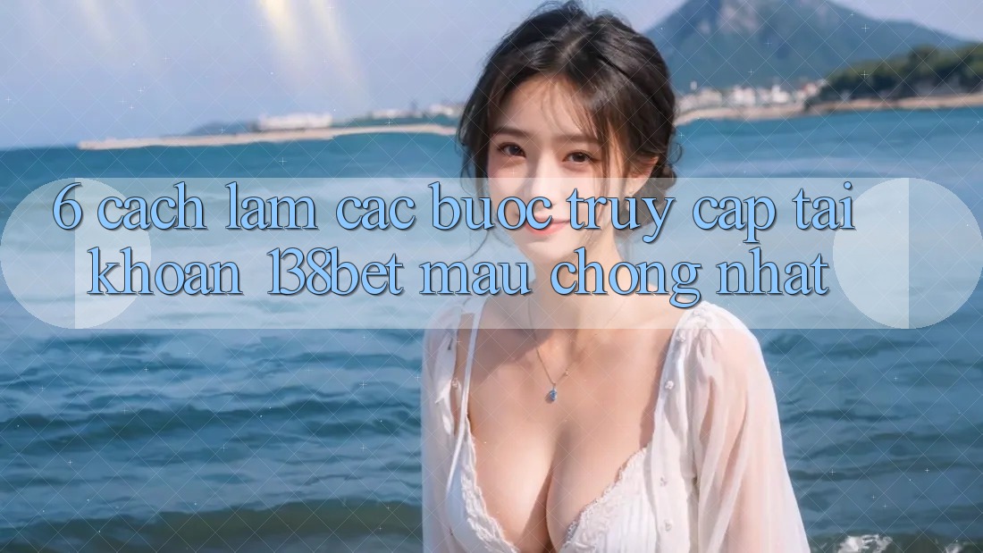 6. Cách làm Các Bước Truy cập tài khoản 138bet Mau Chóng Nhất