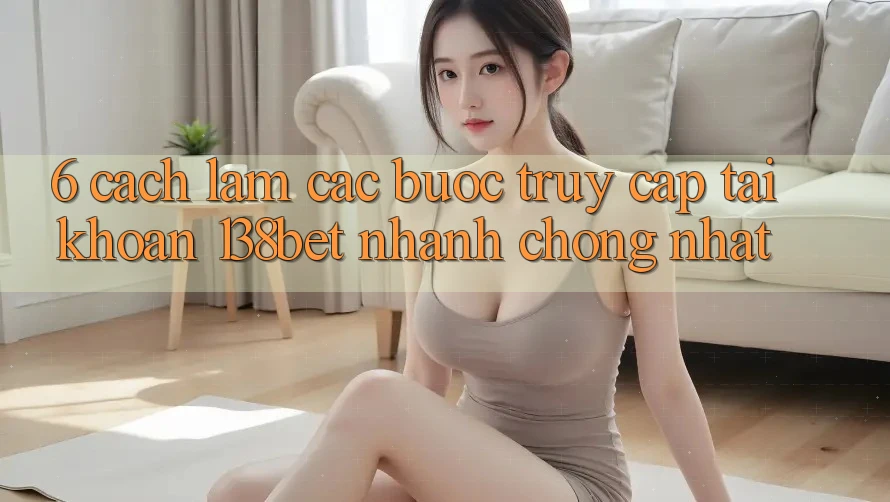6. Cách làm Các Bước Truy cập tài khoản 138bet Nhanh Chóng Nhất 6. Cách làm Các Bước Truy cập tài khoản 138bet Nhanh Chóng Nhất