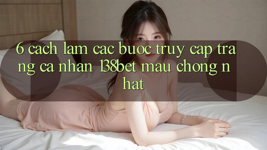 6. Cách làm Các Bước Truy cập trang cá nhân 138bet Mau Chóng Nhất