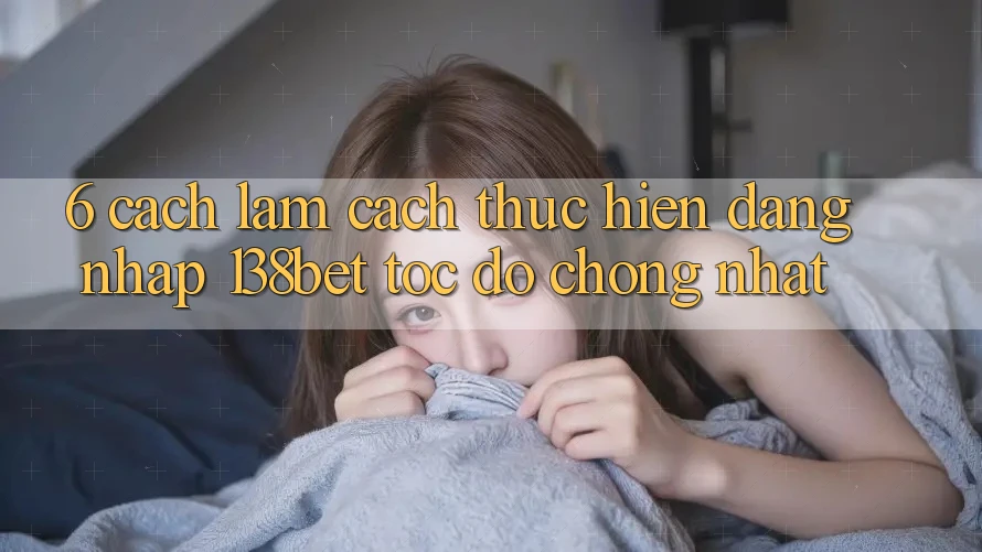 6. Cách làm Cách thực hiện Đăng Nhập 138bet Tốc độ Chóng Nhất