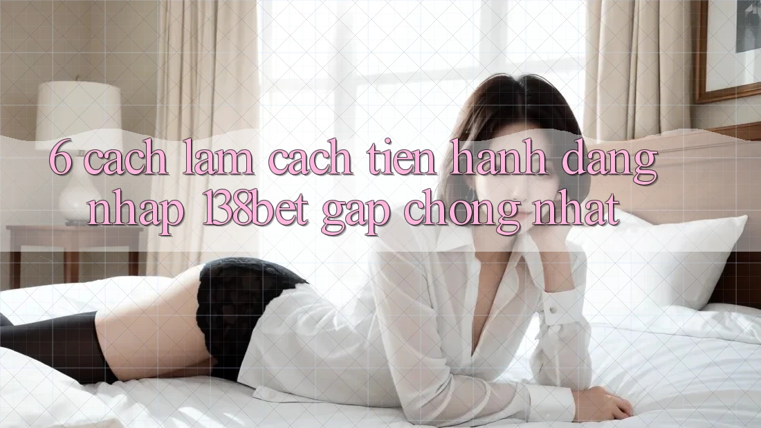 6. Cách làm Cách tiến hành Đăng Nhập 138bet Gấp Chóng Nhất