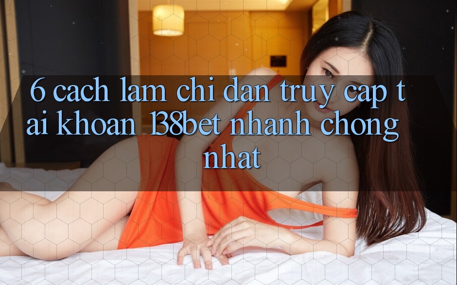 6. Cách làm Chỉ dẫn Truy cập tài khoản 138bet Nhanh Chóng Nhất 6. Cách làm Chỉ dẫn Truy cập tài khoản 138bet Nhanh Chóng Nhất