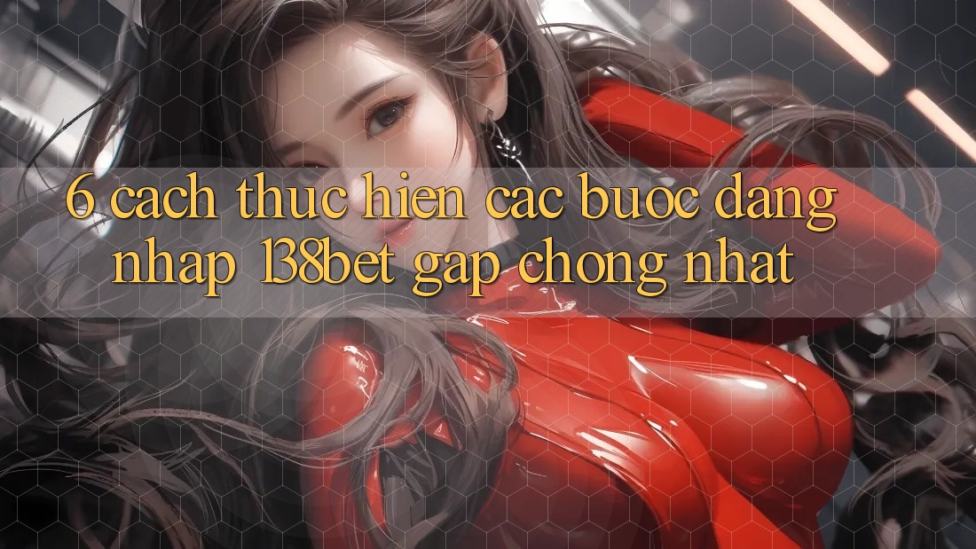 6. Cách thực hiện Các Bước Đăng Nhập 138bet Gấp Chóng Nhất