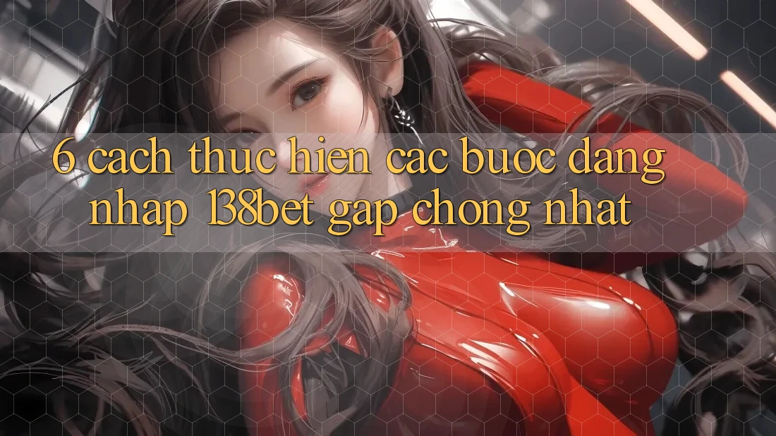 6. Cách thực hiện Các Bước Đăng Nhập 138bet Gấp Chóng Nhất