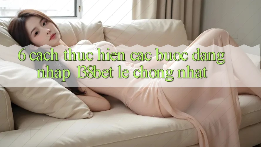 6. Cách thực hiện Các Bước Đăng Nhập 138bet Lẹ Chóng Nhất 6. Cách thực hiện Các Bước Đăng Nhập 138bet Lẹ Chóng Nhất