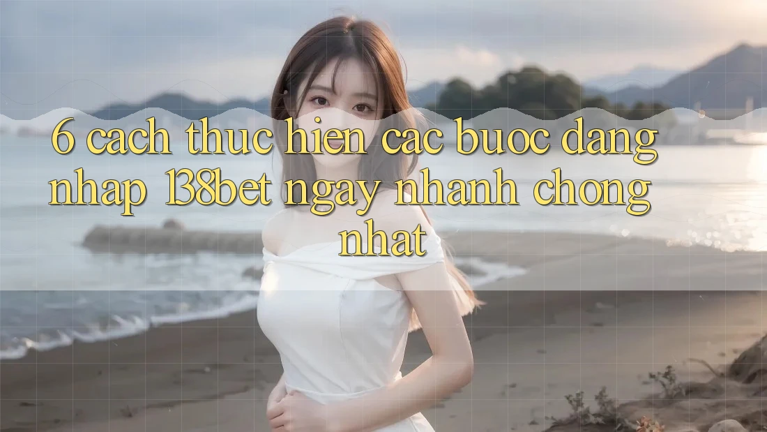 6. Cách thực hiện Các Bước Đăng nhập 138bet Ngay nhanh chóng Nhất