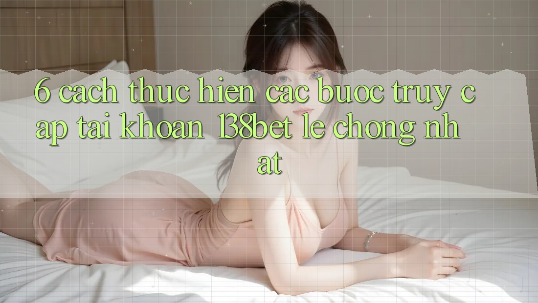 6. Cách thực hiện Các Bước Truy cập tài khoản 138bet Lẹ Chóng Nhất