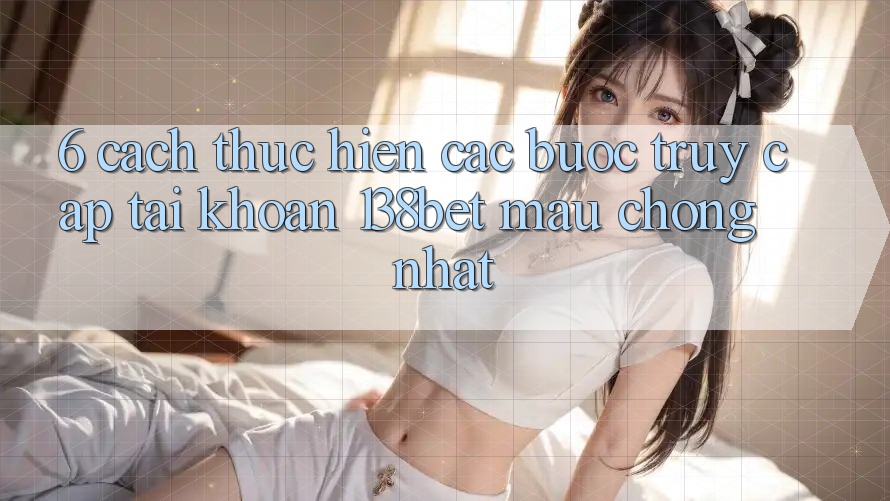 6. Cách thực hiện Các Bước Truy cập tài khoản 138bet Mau Chóng Nhất 6. Cách thực hiện Các Bước Truy cập tài khoản 138bet Mau Chóng Nhất
