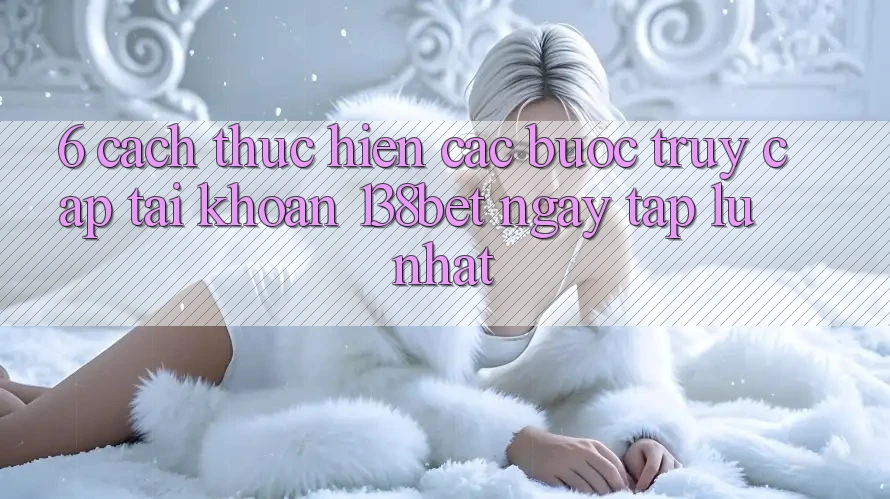 6. Cách thực hiện Các Bước Truy cập tài khoản 138bet Ngay tắp lự Nhất