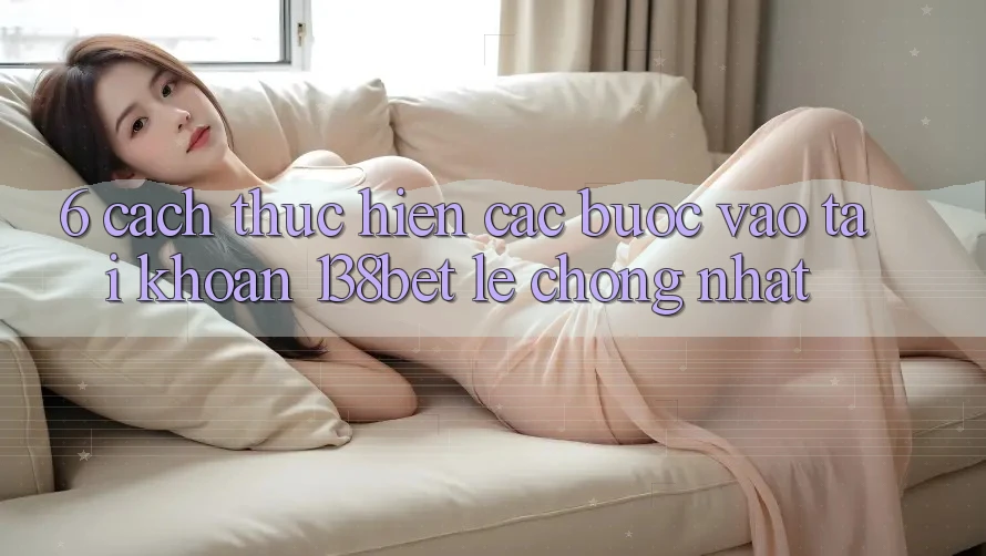 6. Cách thực hiện Các Bước Vào tài khoản 138bet Lẹ Chóng Nhất