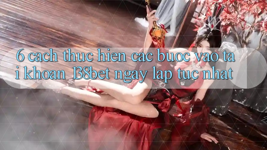 6. Cách thực hiện Các bước Vào tài khoản 138bet Ngay lập tức Nhất