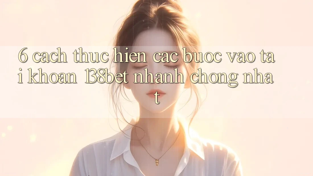 6. Cách thực hiện Các Bước Vào tài khoản 138bet Nhanh Chóng Nhất 6. Cách thực hiện Các Bước Vào tài khoản 138bet Nhanh Chóng Nhất