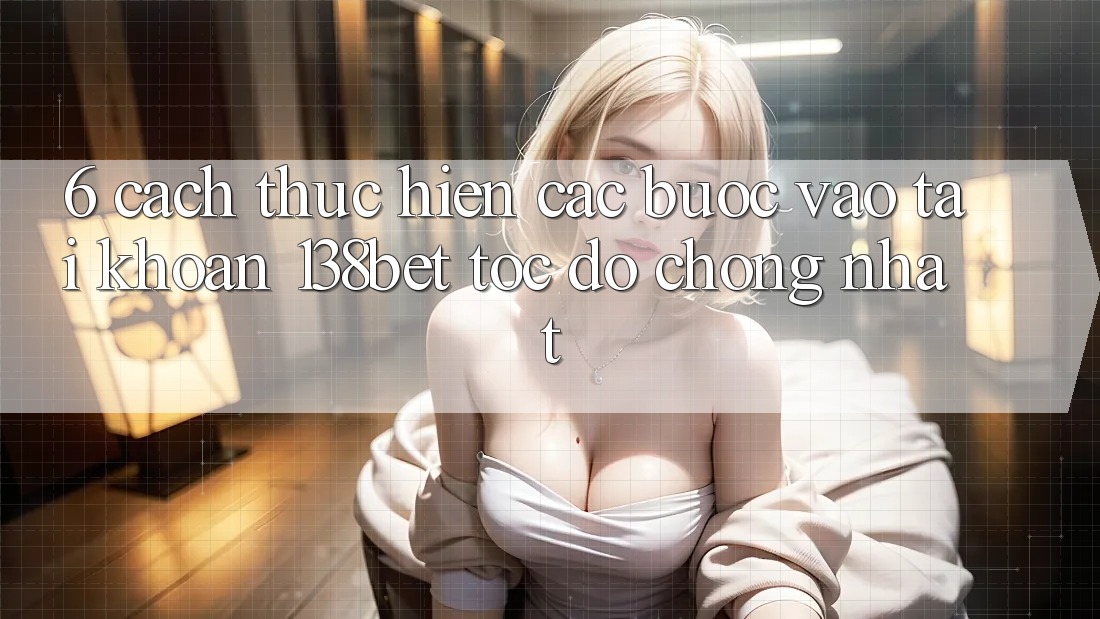 6. Cách thực hiện Các Bước Vào tài khoản 138bet Tốc độ Chóng Nhất