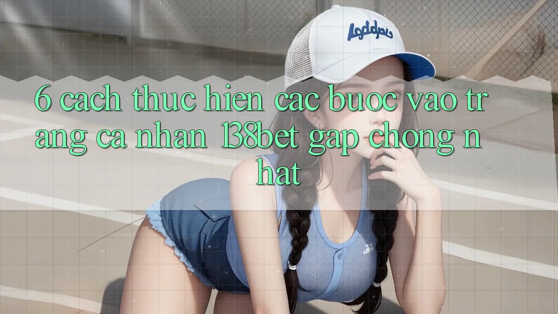 6. Cách thực hiện Các Bước Vào trang cá nhân 138bet Gấp Chóng Nhất 6. Cách thực hiện Các Bước Vào trang cá nhân 138bet Gấp Chóng Nhất