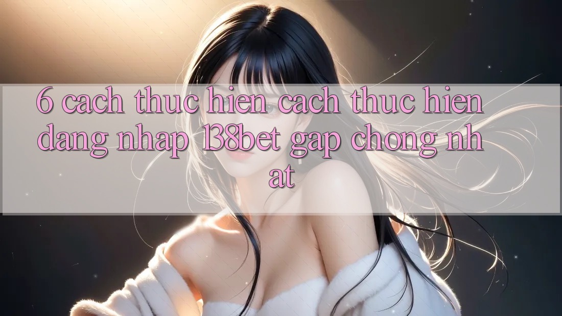 6. Cách thực hiện Cách thực hiện Đăng Nhập 138bet Gấp Chóng Nhất 6. Cách thực hiện Cách thực hiện Đăng Nhập 138bet Gấp Chóng Nhất