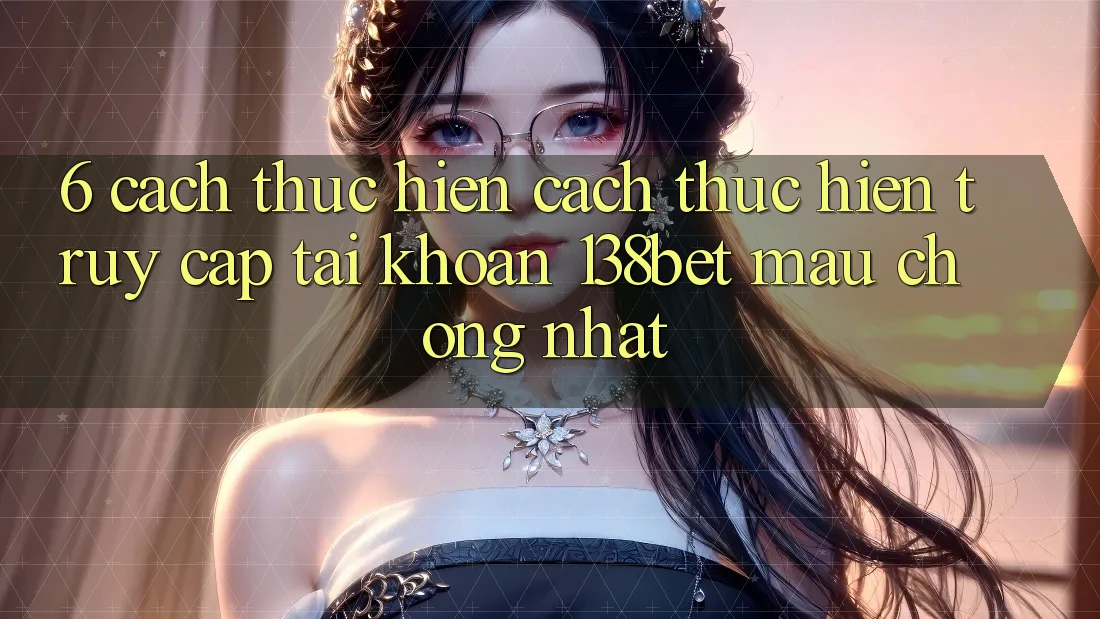 6. Cách thực hiện Cách thực hiện Truy cập tài khoản 138bet Mau Chóng Nhất