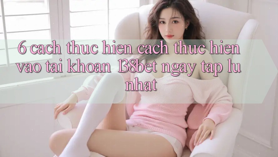 6. Cách thực hiện Cách thực hiện Vào tài khoản 138bet Ngay tắp lự Nhất