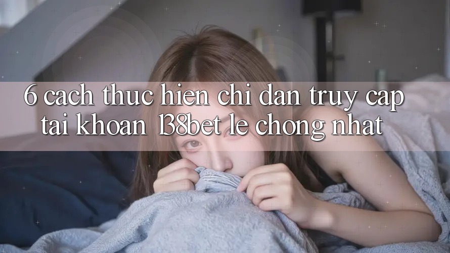 6. Cách thực hiện Chỉ dẫn Truy cập tài khoản 138bet Lẹ chóng Nhất