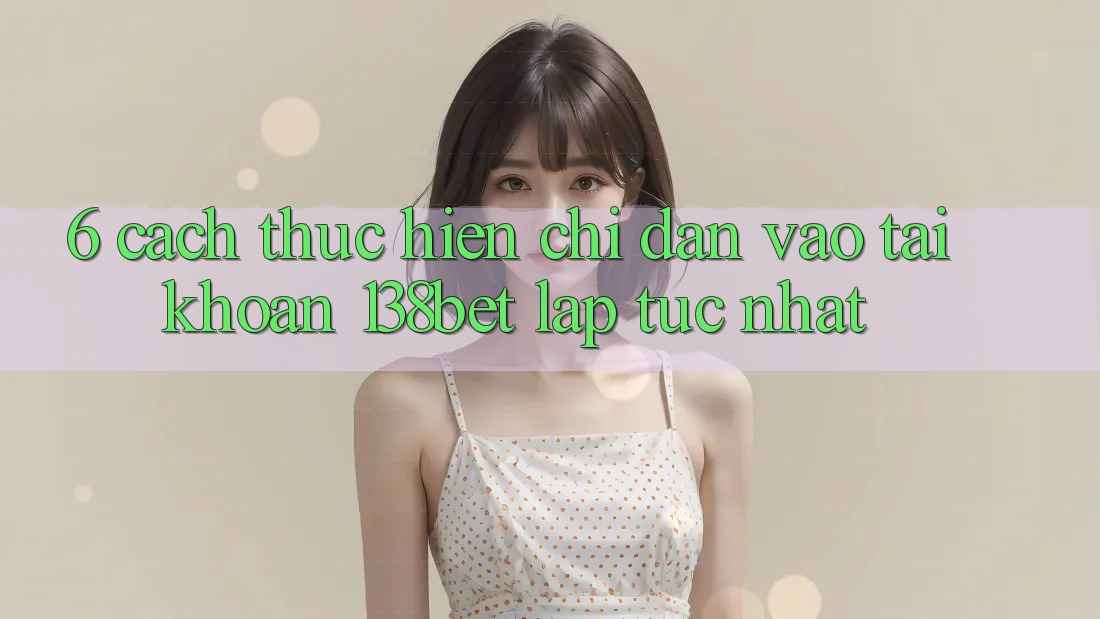 6. Cách thực hiện Chỉ dẫn Vào tài khoản 138bet Lập tức Nhất 6. Cách thực hiện Chỉ dẫn Vào tài khoản 138bet Lập tức Nhất