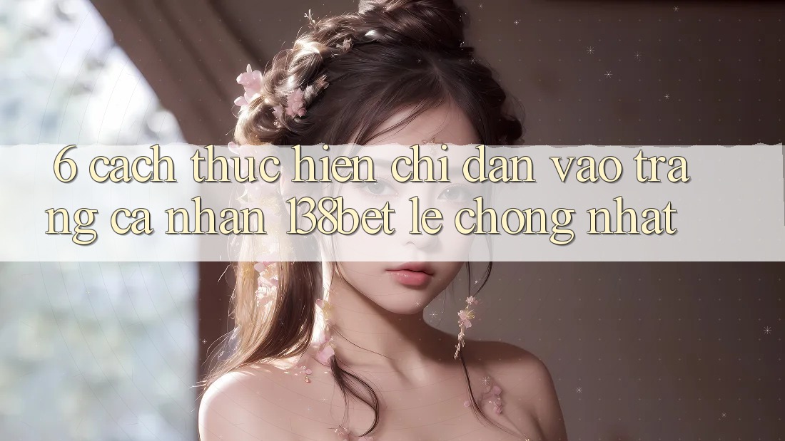 6. Cách thực hiện Chỉ dẫn Vào trang cá nhân 138bet Lẹ Chóng Nhất