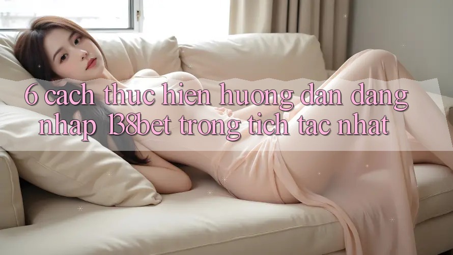 6. Cách thực hiện Hướng dẫn Đăng Nhập 138bet Trong tích tắc Nhất