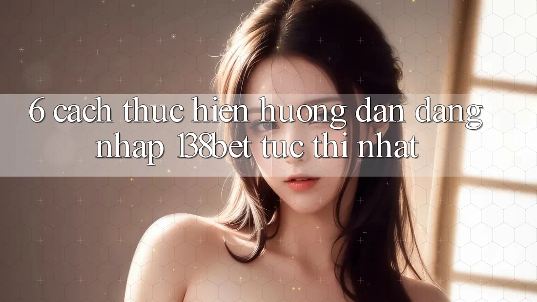 6. Cách thực hiện Hướng dẫn Đăng Nhập 138bet Tức thì Nhất