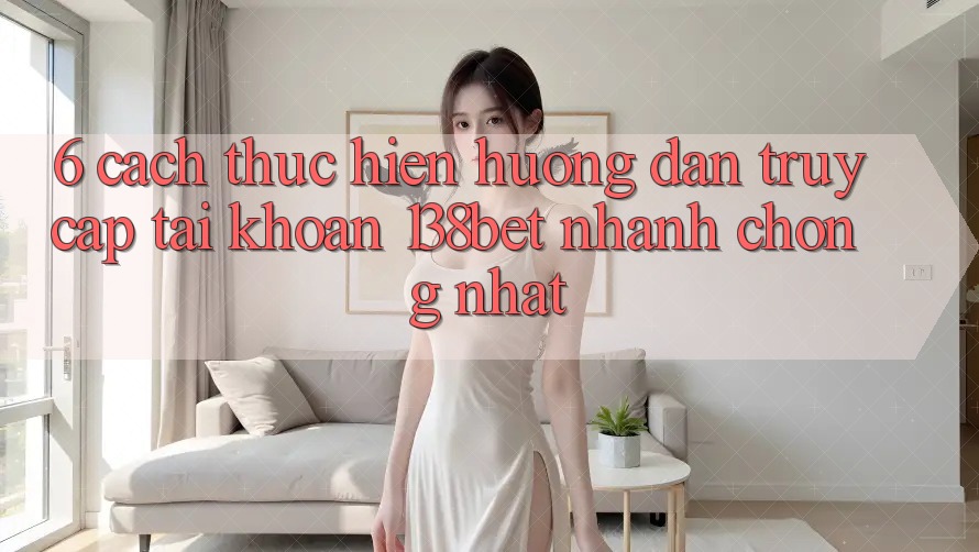 6. Cách thực hiện Hướng dẫn Truy cập tài khoản 138bet Nhanh Chóng Nhất