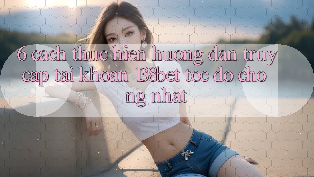 6. Cách thực hiện Hướng dẫn Truy cập tài khoản 138bet Tốc độ Chóng Nhất 6. Cách thực hiện Hướng dẫn Truy cập tài khoản 138bet Tốc độ Chóng Nhất