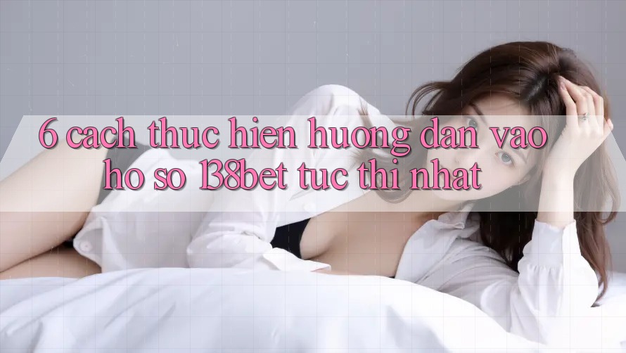 6. Cách thực hiện Hướng dẫn Vào hồ sơ 138bet Tức thì Nhất