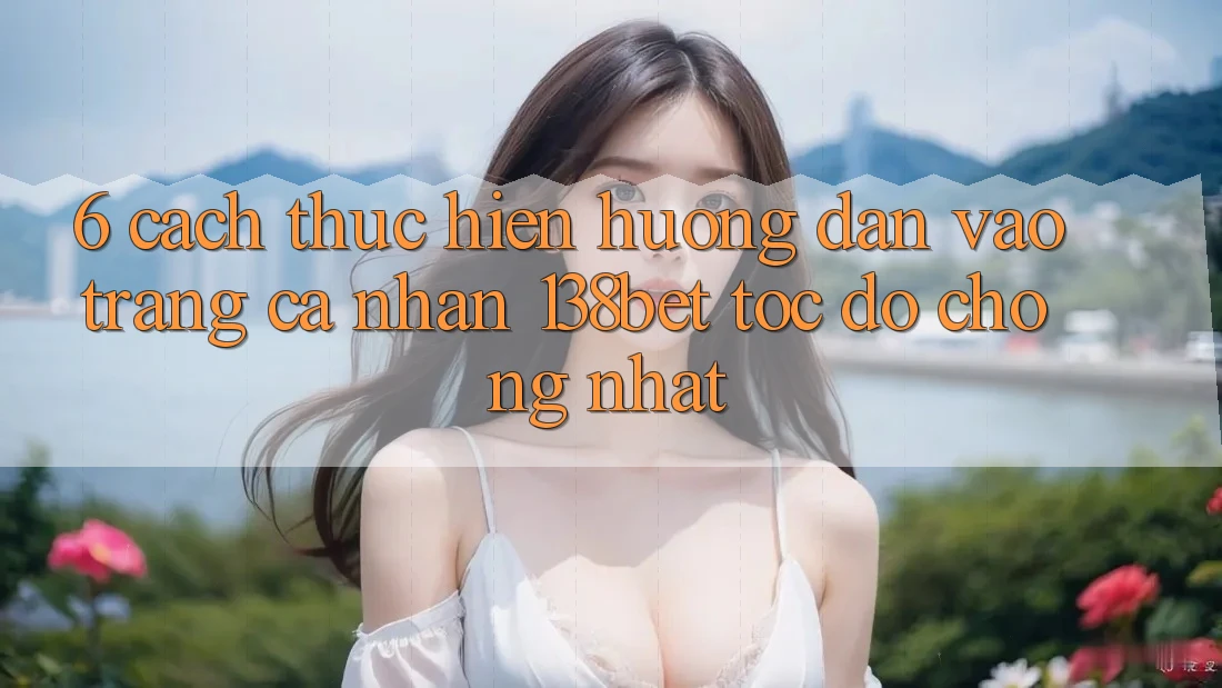 6. Cách thực hiện Hướng dẫn Vào trang cá nhân 138bet Tốc độ Chóng Nhất