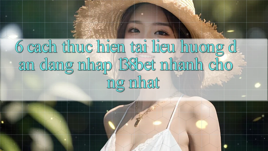 6. Cách thực hiện Tài liệu hướng dẫn Đăng Nhập 138bet Nhanh Chóng Nhất