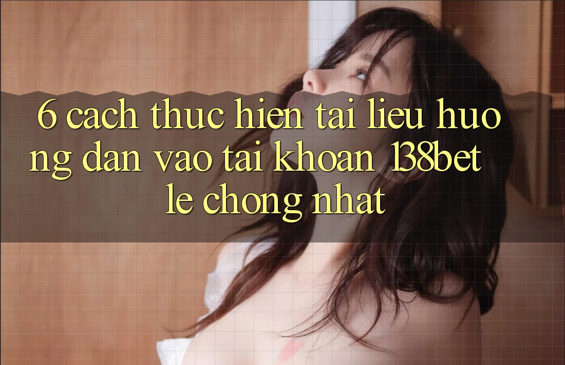 6. Cách thực hiện Tài liệu hướng dẫn Vào tài khoản 138bet Lẹ Chóng Nhất 6. Cách thực hiện Tài liệu hướng dẫn Vào tài khoản 138bet Lẹ Chóng Nhất