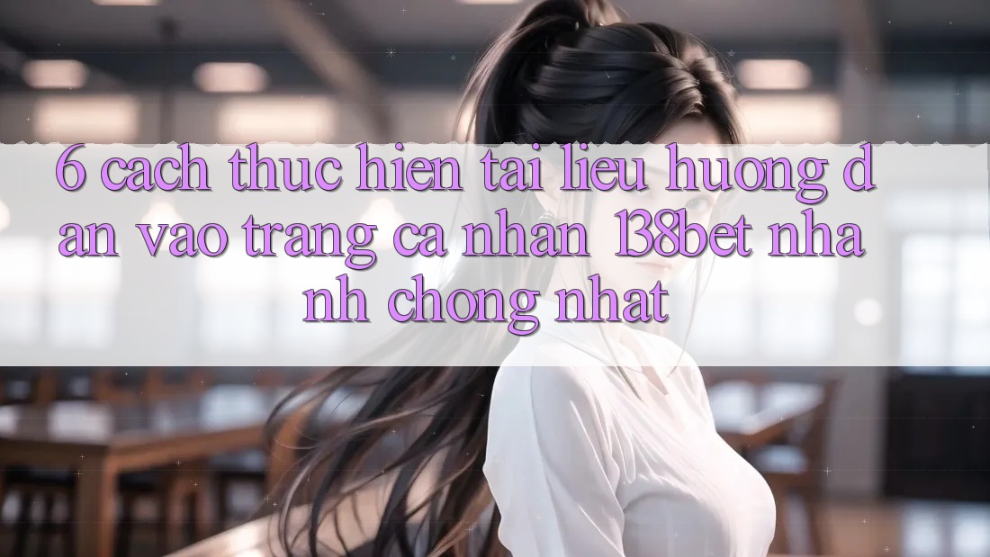 6. Cách thực hiện Tài liệu hướng dẫn Vào trang cá nhân 138bet Nhanh Chóng Nhất