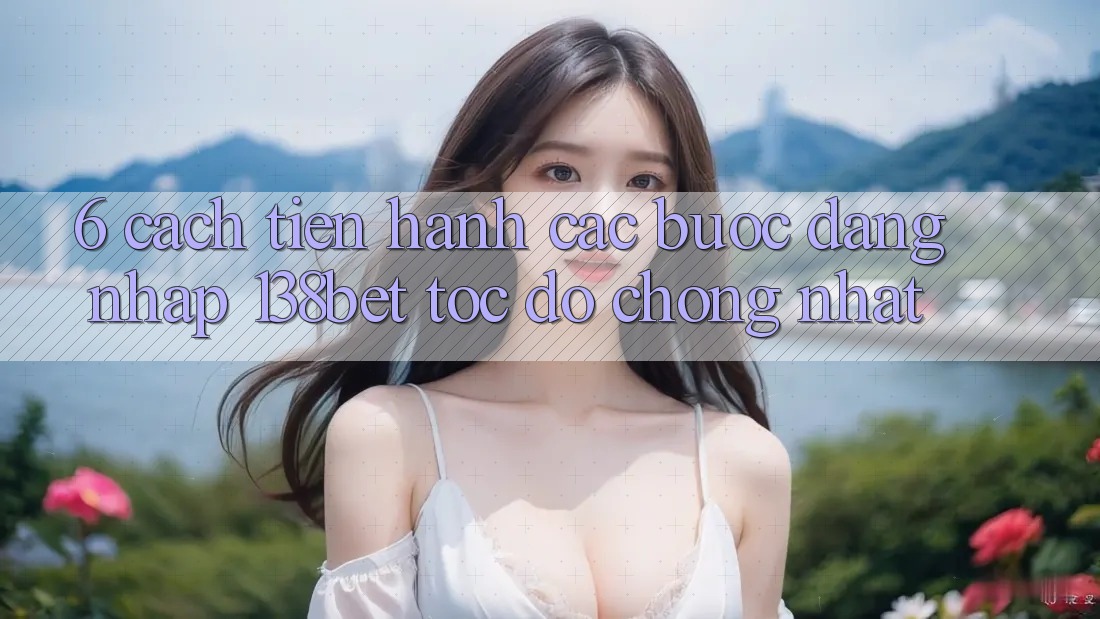 6. Cách tiến hành Các Bước Đăng Nhập 138bet Tốc độ Chóng Nhất