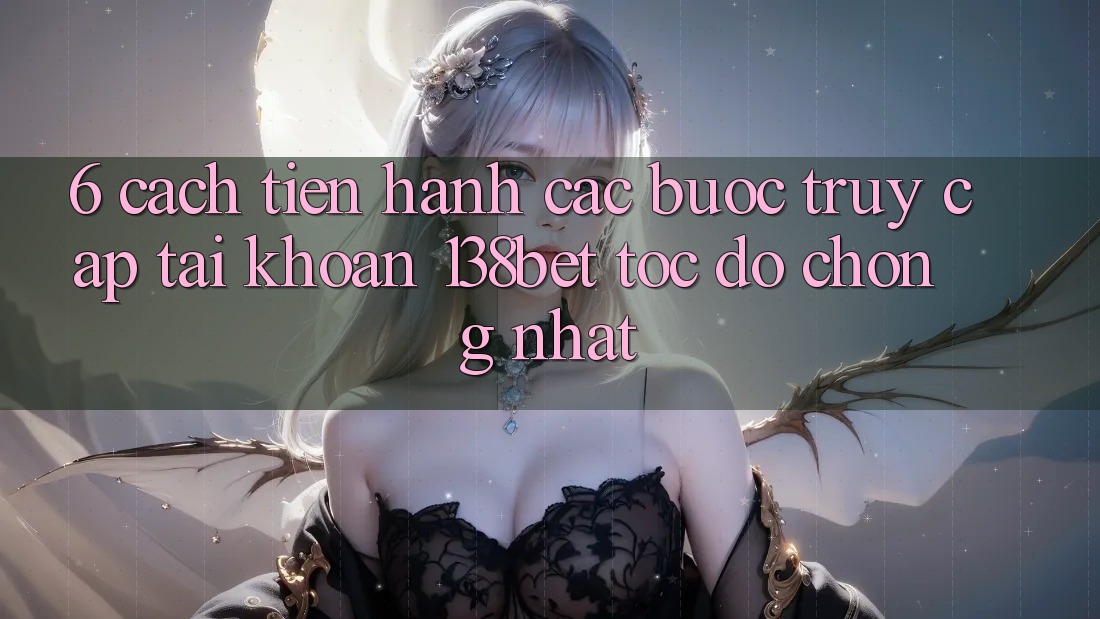 6. Cách tiến hành Các Bước Truy cập tài khoản 138bet Tốc độ Chóng Nhất