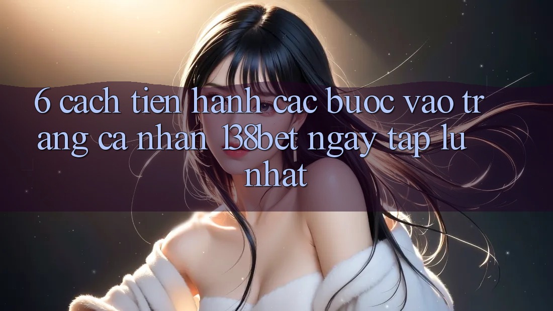 6. Cách tiến hành Các Bước Vào trang cá nhân 138bet Ngay tắp lự Nhất 6. Cách tiến hành Các Bước Vào trang cá nhân 138bet Ngay tắp lự Nhất