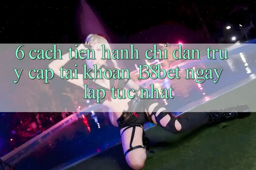6. Cách tiến hành Chỉ dẫn Truy cập tài khoản 138bet Ngay lập tức Nhất