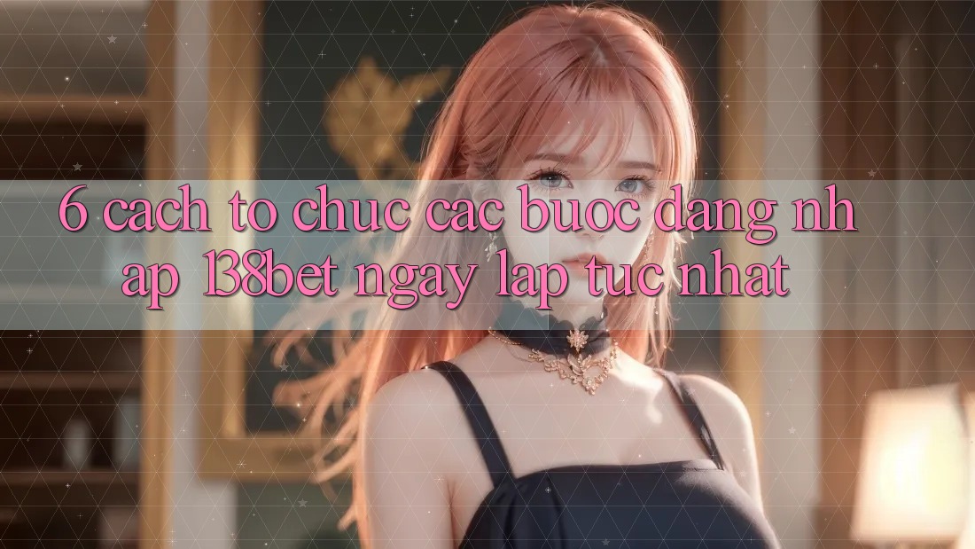 6. Cách tổ chức Các Bước Đăng Nhập 138bet Ngay lập tức Nhất