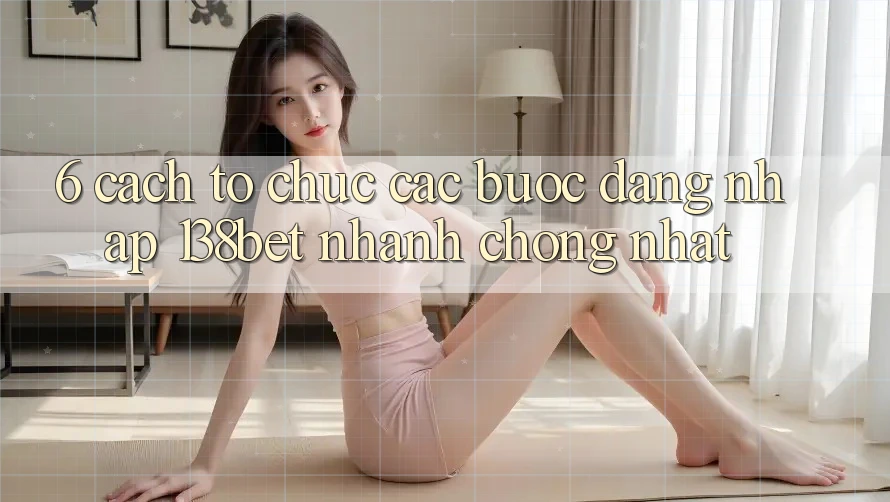 6. Cách tổ chức Các Bước Đăng Nhập 138bet Nhanh chóng Nhất