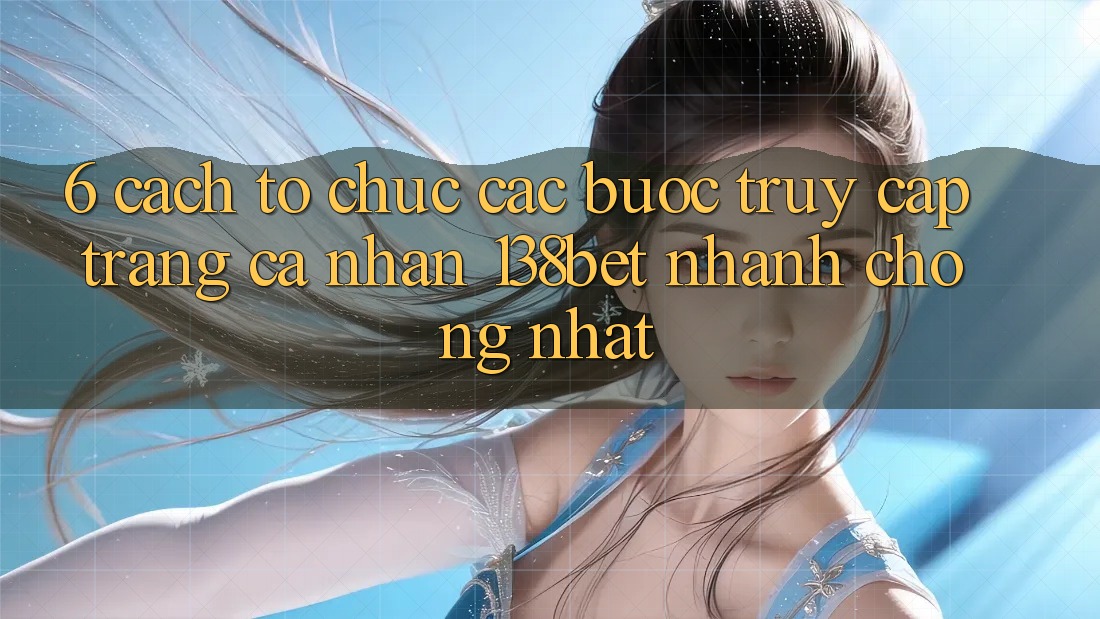 6. Cách tổ chức Các Bước Truy cập trang cá nhân 138bet Nhanh chóng Nhất