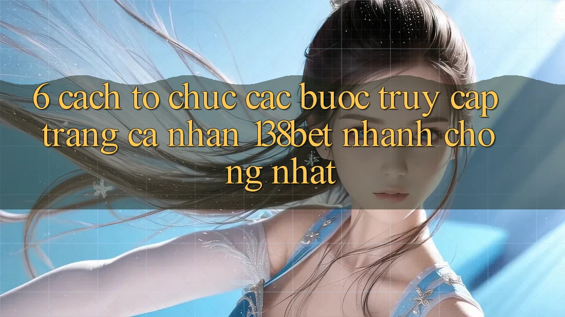 6. Cách tổ chức Các Bước Truy cập trang cá nhân 138bet Nhanh chóng Nhất