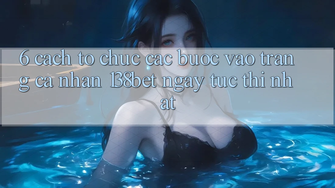 6. Cách tổ chức Các Bước Vào trang cá nhân 138bet Ngay tức thì Nhất