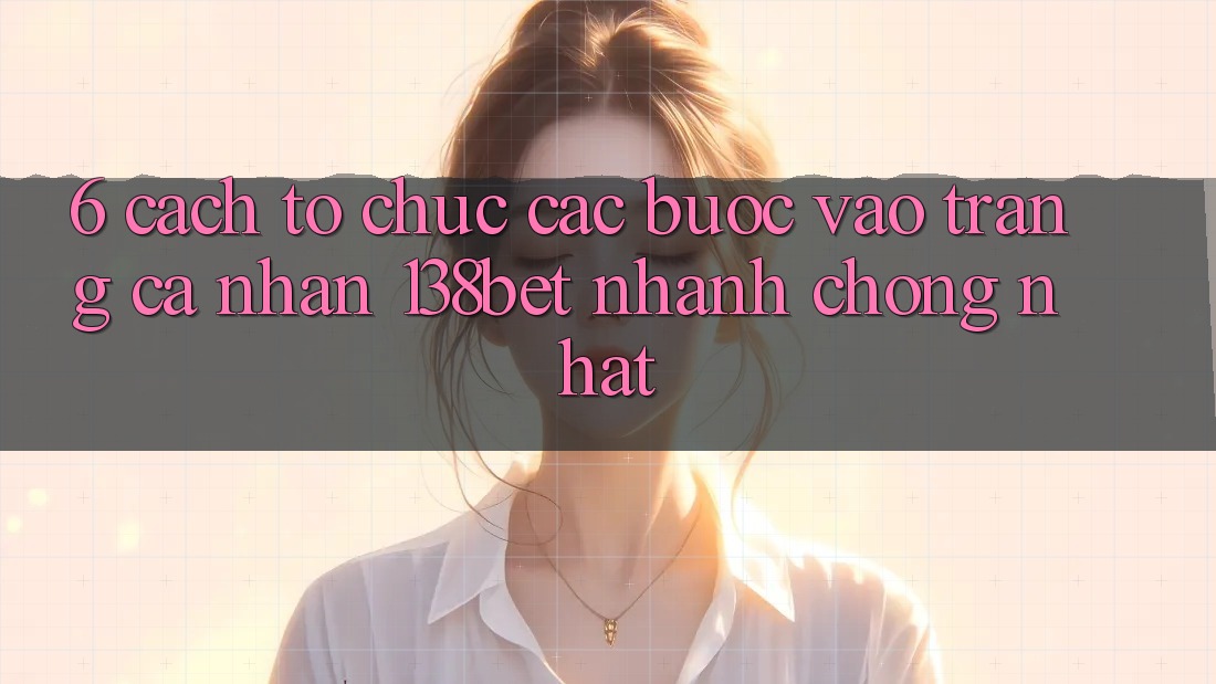 6. Cách tổ chức Các Bước Vào trang cá nhân 138bet Nhanh Chóng Nhất 6. Cách tổ chức Các Bước Vào trang cá nhân 138bet Nhanh Chóng Nhất