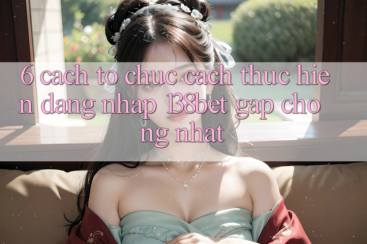 6. Cách tổ chức Cách thực hiện Đăng Nhập 138bet Gấp Chóng Nhất 6. Cách tổ chức Cách thực hiện Đăng Nhập 138bet Gấp Chóng Nhất