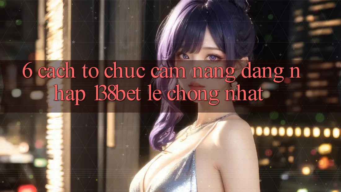6. Cách tổ chức Cẩm nang Đăng Nhập 138bet Lẹ Chóng Nhất