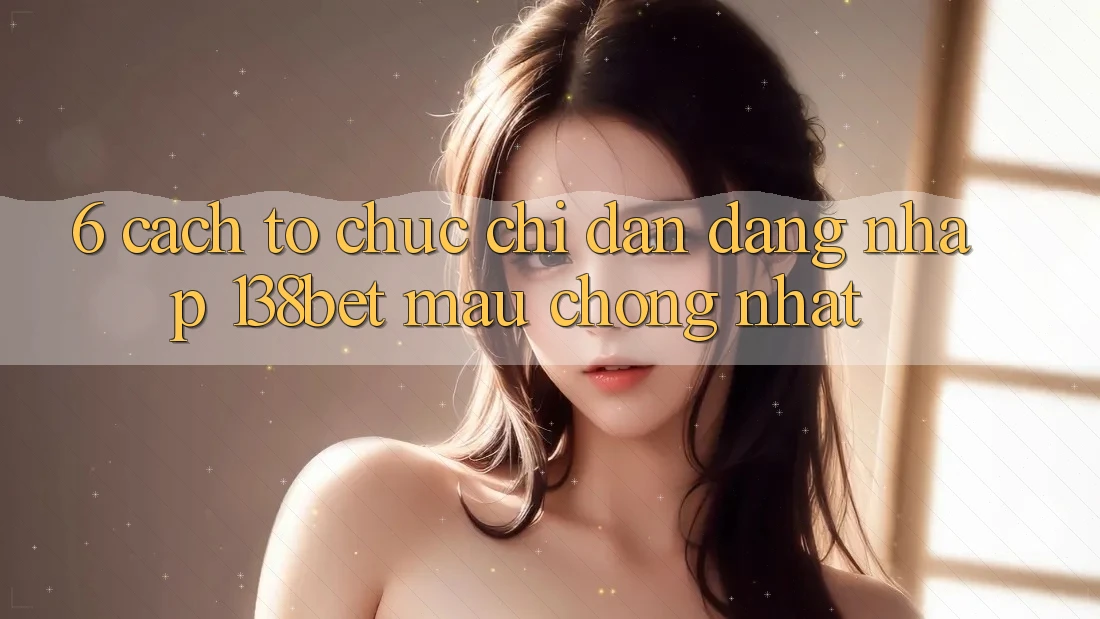 6. Cách tổ chức Chỉ dẫn Đăng Nhập 138bet Mau Chóng Nhất