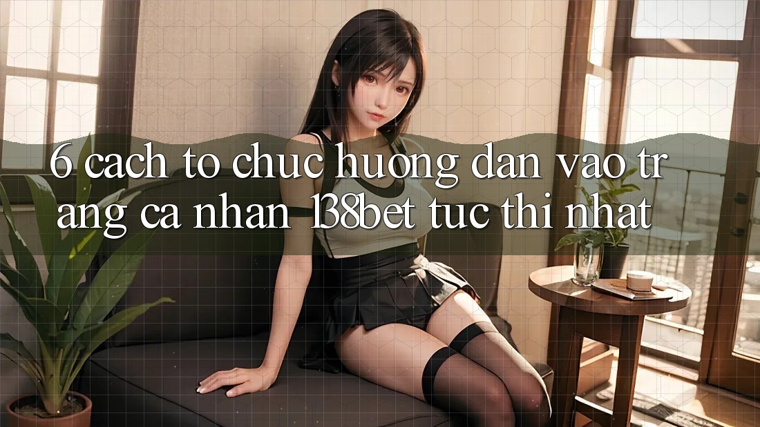 6. Cách tổ chức Hướng dẫn Vào trang cá nhân 138bet Tức thì Nhất