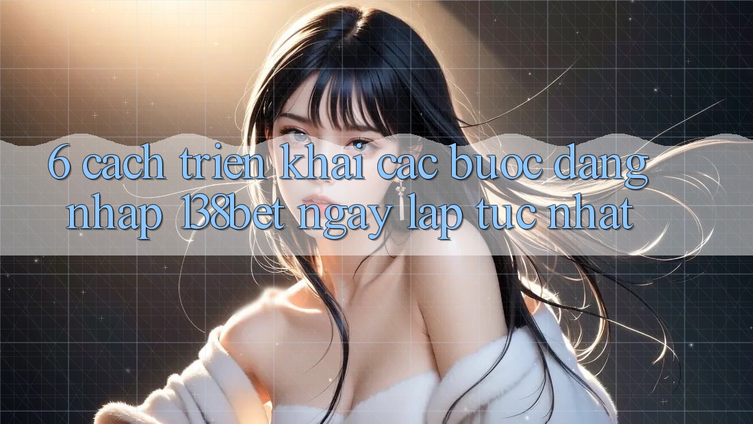 6. Cách triển khai Các Bước Đăng Nhập 138bet Ngay lập tức Nhất