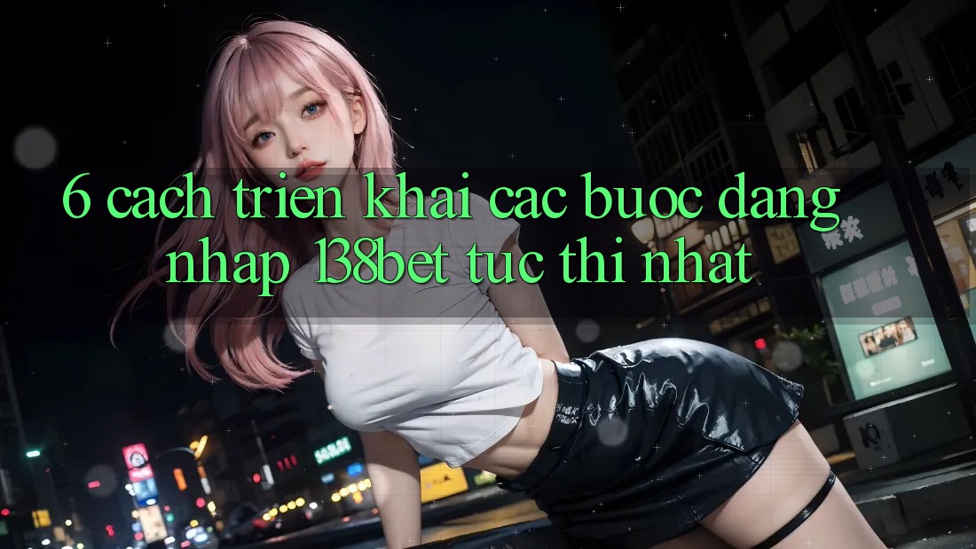 6. Cách triển khai Các Bước Đăng Nhập 138bet Tức thì Nhất